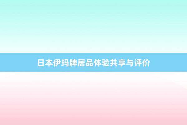 日本伊玛牌居品体验共享与评价